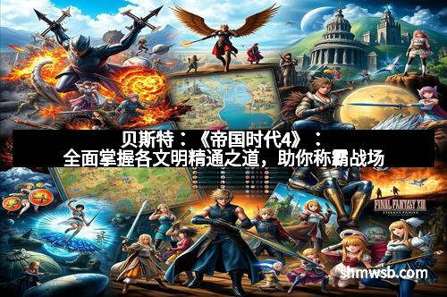 贝斯特：《帝国时代4》：全面掌握各文明精通之道，助你称霸战场