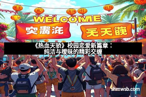 《热血天骄》校园恋爱新篇章：纯洁与暧昧的精彩交缠