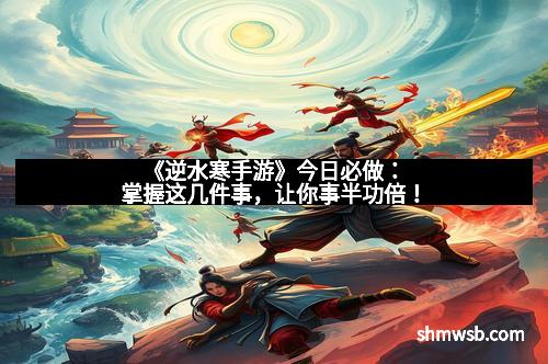 《逆水寒手游》今日必做：掌握这几件事，让你事半功倍！